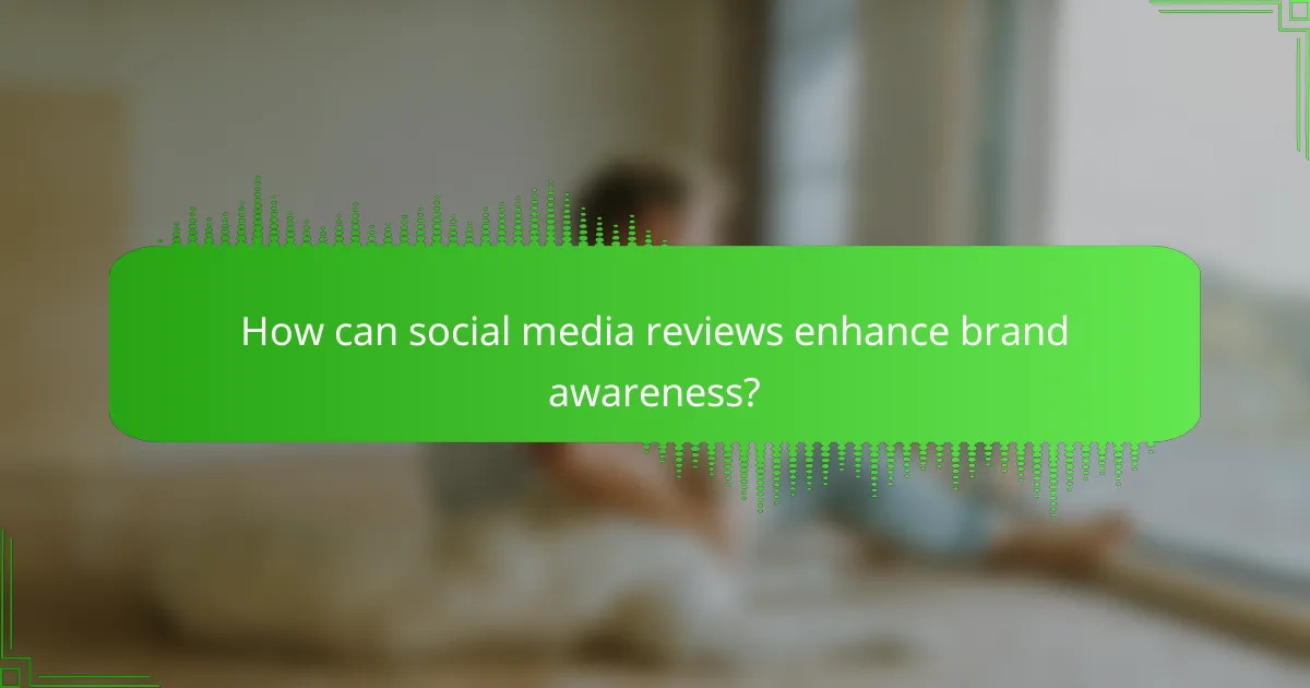 How can social media reviews enhance brand awareness?